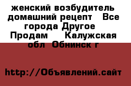 женский возбудитель домашний рецепт - Все города Другое » Продам   . Калужская обл.,Обнинск г.